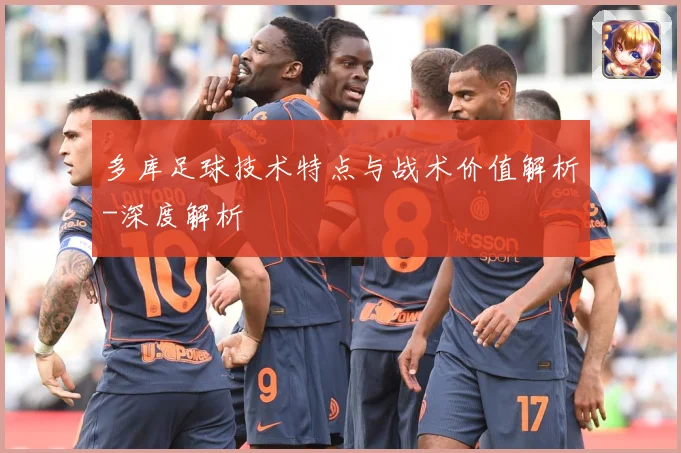多库足球技术特点与战术价值解析-深度解析