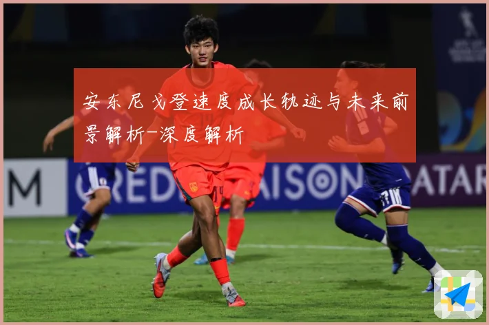 安东尼戈登速度成长轨迹与未来前景解析-深度解析