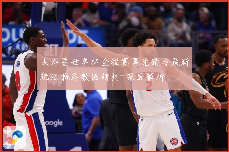 美加墨世界杯全程赛事竞猜与最新玩法推荐数据研判-深度解析