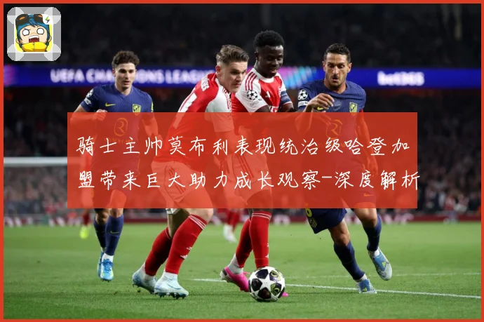骑士主帅莫布利表现统治级哈登加盟带来巨大助力成长观察-深度解析