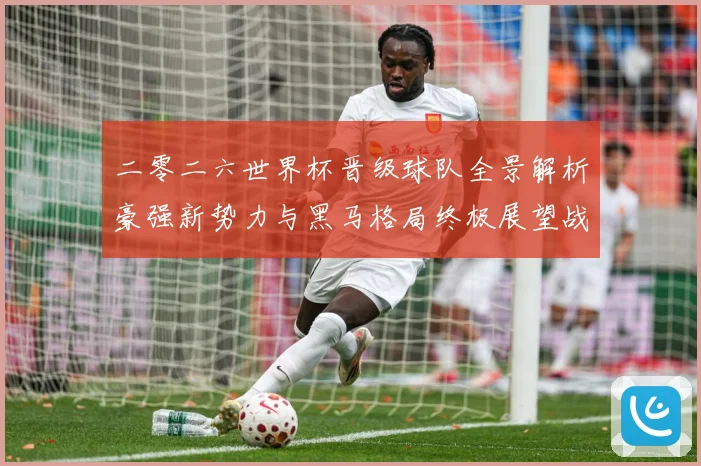 二零二六世界杯晋级球队全景解析豪强新势力与黑马格局终极展望战术观察-深度解析