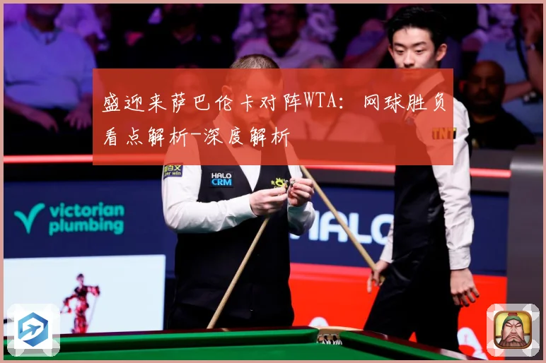 盛迎来萨巴伦卡对阵WTA：网球胜负看点解析-深度解析