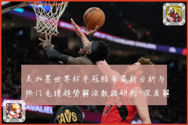 美加墨世界杯夺冠赔率最新分析与热门竞猜趋势解读数据研判-深度解析
