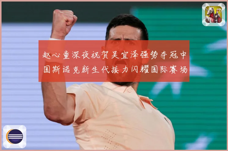 赵心童深夜祝贺吴宜泽强势夺冠中国斯诺克新生代接力闪耀国际赛场成长观察-深度解析