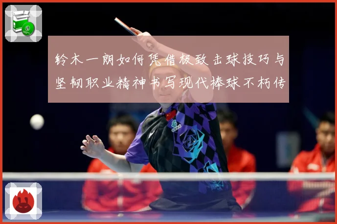 铃木一朗如何凭借极致击球技巧与坚韧职业精神书写现代棒球不朽传奇-深度解析