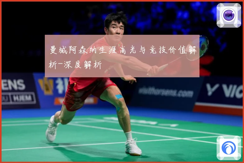 曼城阿森纳生涯高光与竞技价值解析-深度解析