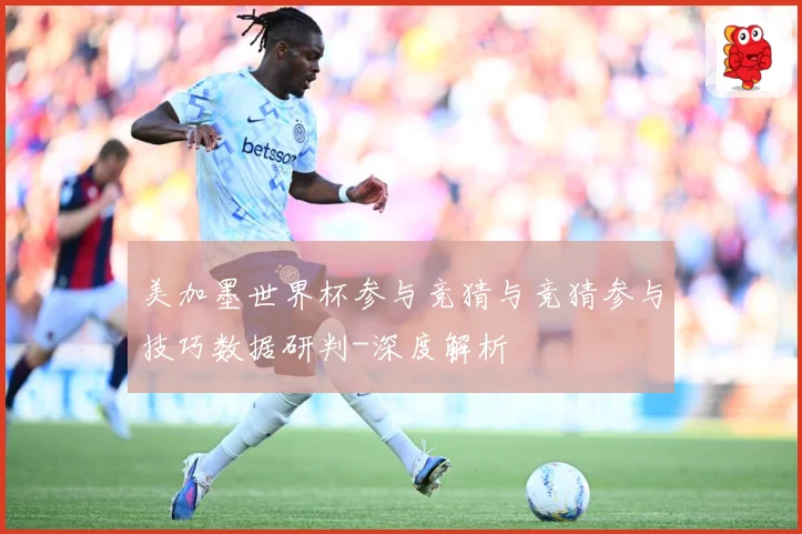 美加墨世界杯参与竞猜与竞猜参与技巧数据研判-深度解析