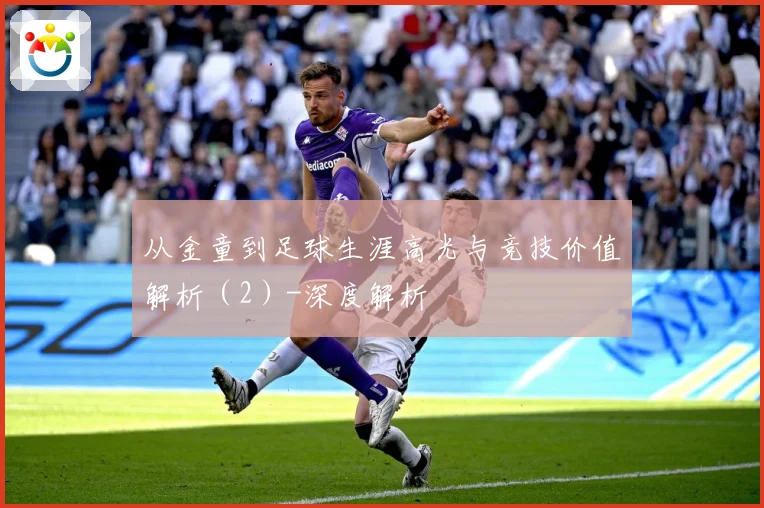 从金童到足球生涯高光与竞技价值解析（2）-深度解析