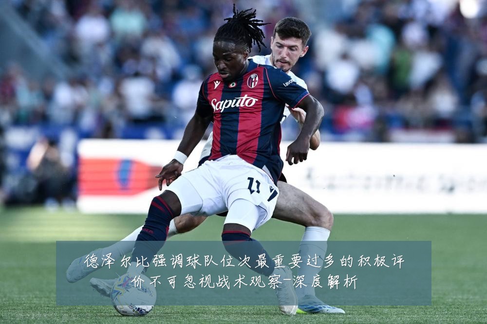 德泽尔比强调球队位次最重要过多的积极评价不可忽视战术观察-深度解析