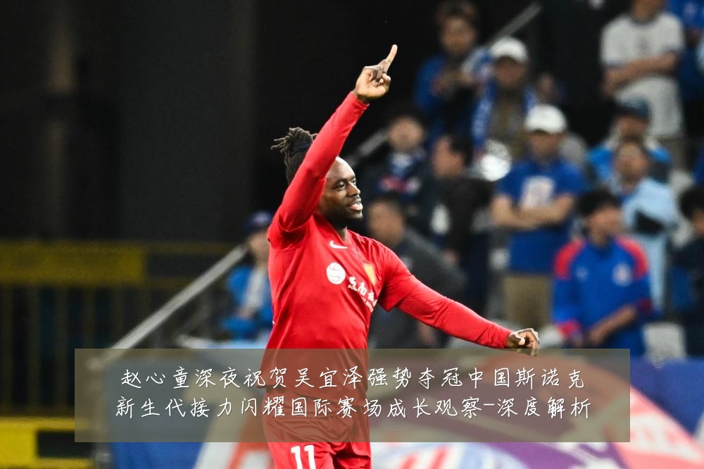 赵心童深夜祝贺吴宜泽强势夺冠中国斯诺克新生代接力闪耀国际赛场成长观察-深度解析