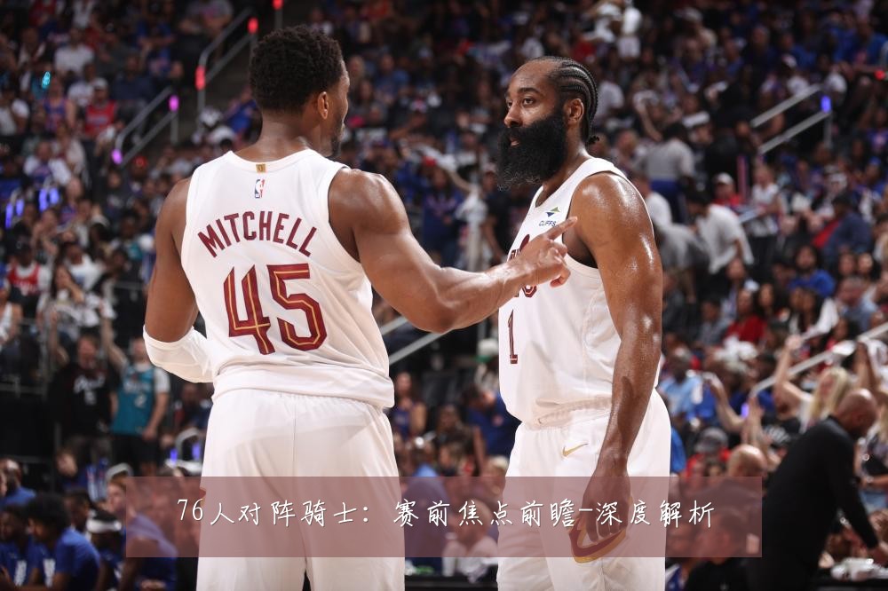 76人对阵骑士：赛前焦点前瞻-深度解析
