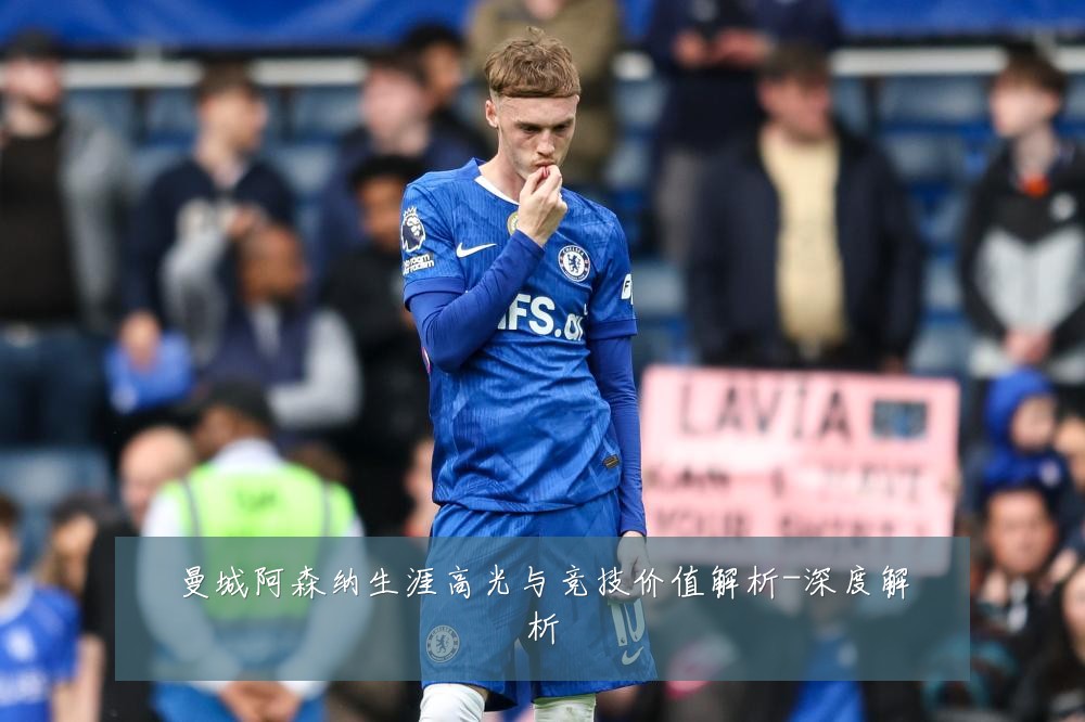 曼城阿森纳生涯高光与竞技价值解析-深度解析