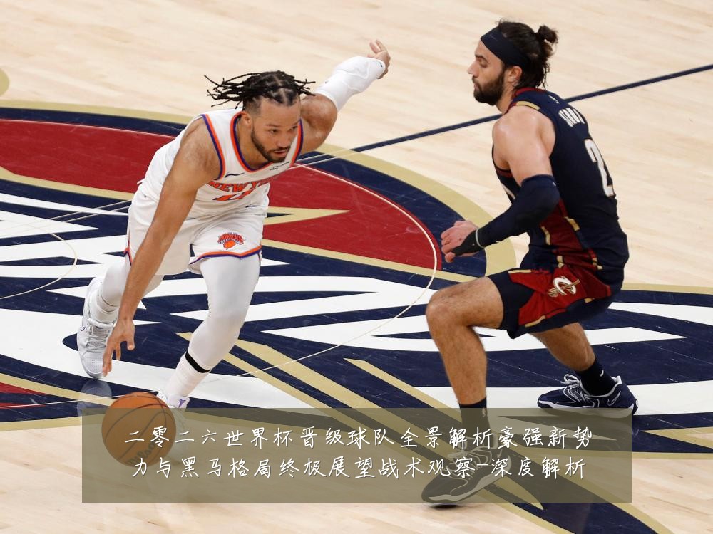 二零二六世界杯晋级球队全景解析豪强新势力与黑马格局终极展望战术观察-深度解析