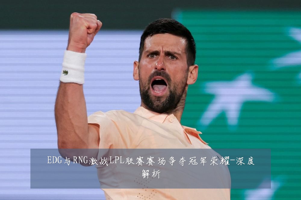 EDG与RNG激战LPL联赛赛场争夺冠军荣耀-深度解析