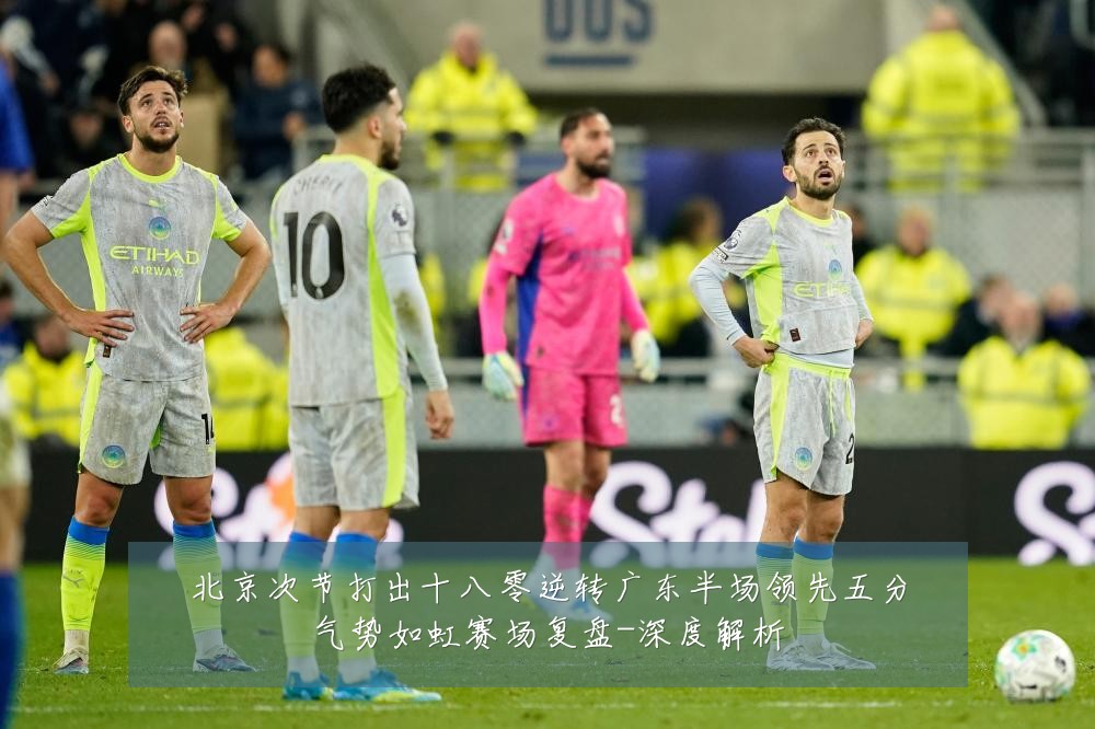 北京次节打出十八零逆转广东半场领先五分气势如虹赛场复盘-深度解析