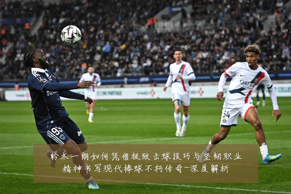 铃木一朗如何凭借极致击球技巧与坚韧职业精神书写现代棒球不朽传奇-深度解析