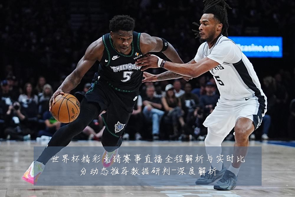 世界杯精彩竞猜赛事直播全程解析与实时比分动态推荐数据研判-深度解析