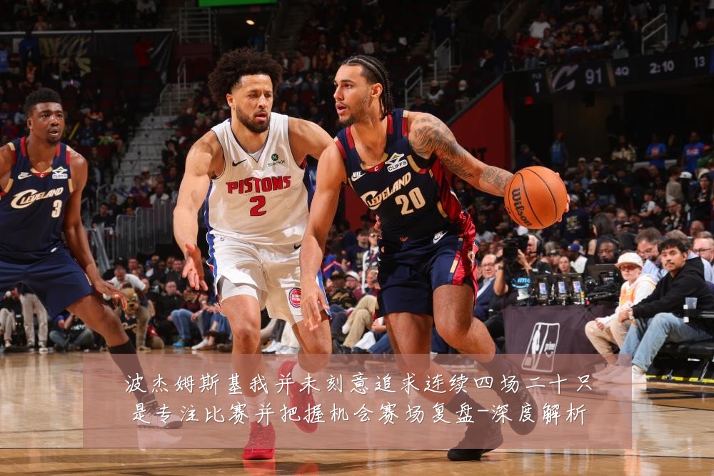 波杰姆斯基我并未刻意追求连续四场二十只是专注比赛并把握机会赛场复盘-深度解析