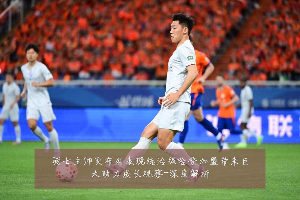 骑士主帅莫布利表现统治级哈登加盟带来巨大助力成长观察-深度解析