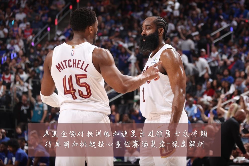 库里全场对抗训练加速复出进程勇士众将期待库明加挑起核心重任赛场复盘-深度解析